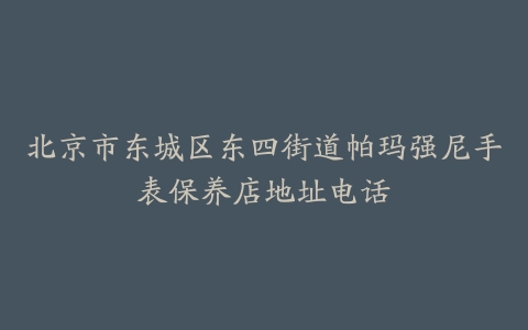北京市东城区东四街道帕玛强尼手表保养店地址电话