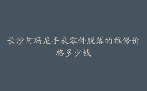 长沙阿玛尼手表零件脱落的维修价格多少钱