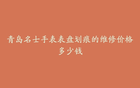 青岛名士手表表盘划痕的维修价格多少钱