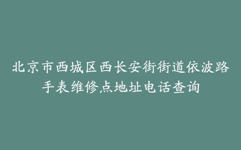 北京市西城区西长安街街道依波路手表维修点地址电话查询