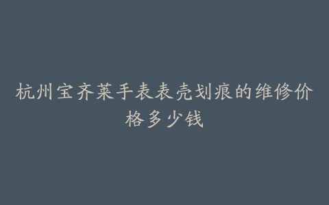 杭州宝齐莱手表表壳划痕的维修价格多少钱