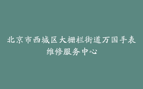 北京市西城区大栅栏街道万国手表维修服务中心