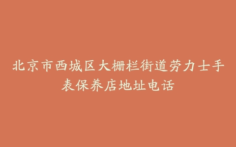 北京市西城区大栅栏街道劳力士手表保养店地址电话