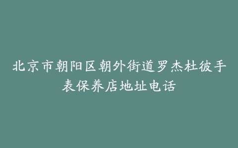 北京市朝阳区朝外街道罗杰杜彼手表保养店地址电话