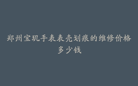 郑州宝玑手表表壳划痕的维修价格多少钱