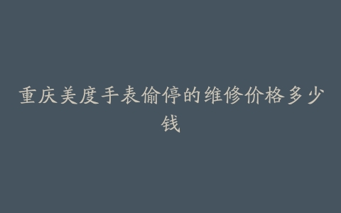 重庆美度手表偷停的维修价格多少钱