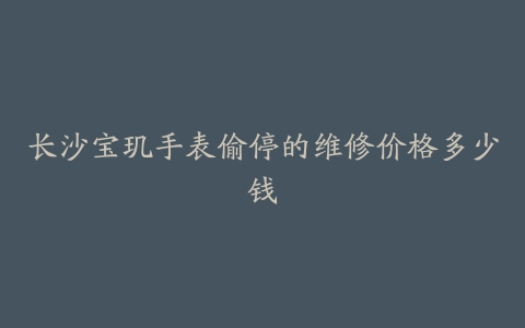 长沙宝玑手表偷停的维修价格多少钱