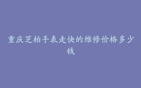 重庆芝柏手表走快的维修价格多少钱