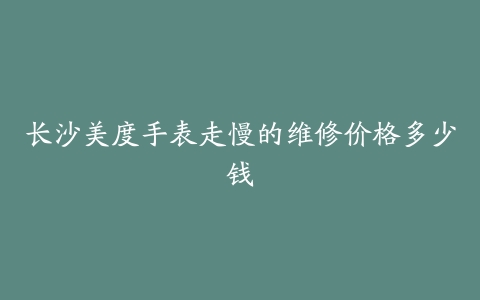 长沙美度手表走慢的维修价格多少钱