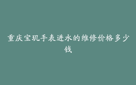 重庆宝玑手表进水的维修价格多少钱