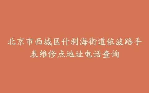北京市西城区什刹海街道依波路手表维修点地址电话查询