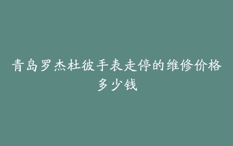 青岛罗杰杜彼手表走停的维修价格多少钱