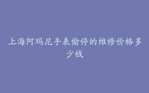 上海阿玛尼手表偷停的维修价格多少钱