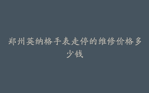 郑州英纳格手表走停的维修价格多少钱
