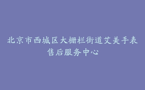 北京市西城区大栅栏街道艾美手表售后服务中心