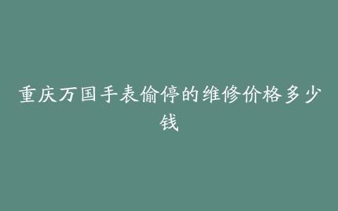 重庆万国手表偷停的维修价格多少钱