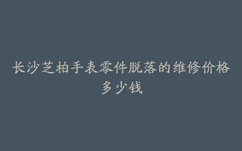 长沙芝柏手表零件脱落的维修价格多少钱
