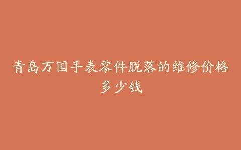 青岛万国手表零件脱落的维修价格多少钱