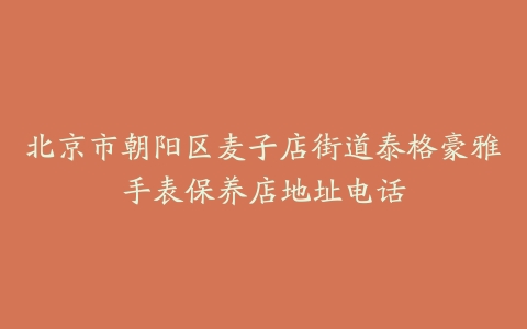 北京市朝阳区麦子店街道泰格豪雅手表保养店地址电话