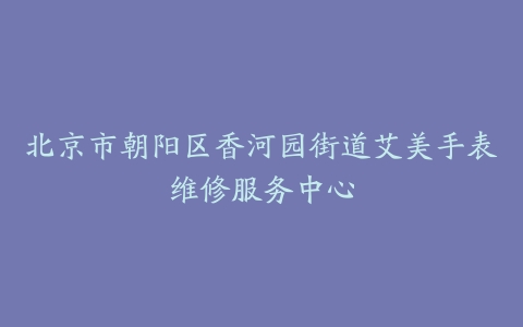 北京市朝阳区香河园街道艾美手表维修服务中心