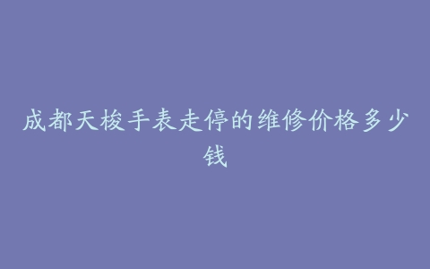 成都天梭手表走停的维修价格多少钱
