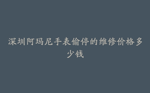 深圳阿玛尼手表偷停的维修价格多少钱