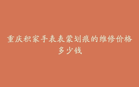 重庆积家手表表蒙划痕的维修价格多少钱