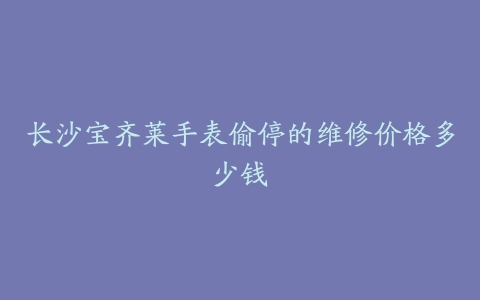 长沙宝齐莱手表偷停的维修价格多少钱