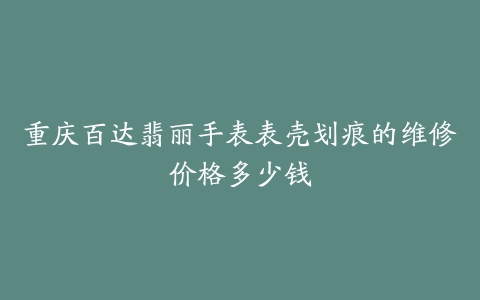 重庆百达翡丽手表表壳划痕的维修价格多少钱