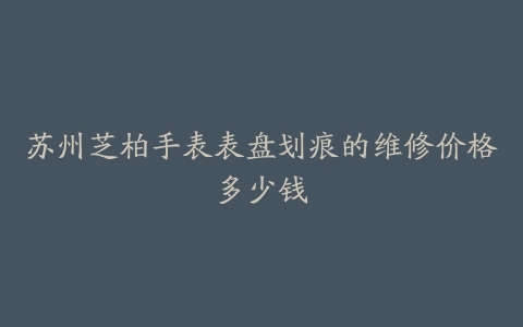 苏州芝柏手表表盘划痕的维修价格多少钱