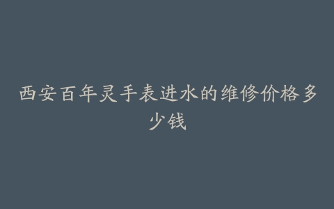 西安百年灵手表进水的维修价格多少钱
