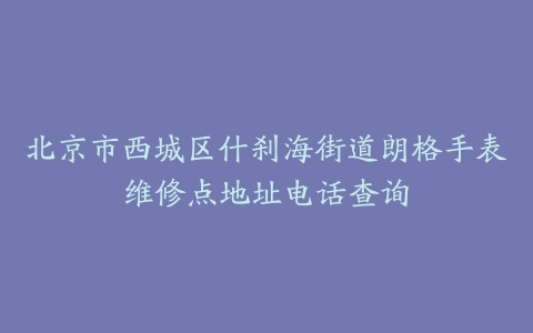 北京市西城区什刹海街道朗格手表维修点地址电话查询
