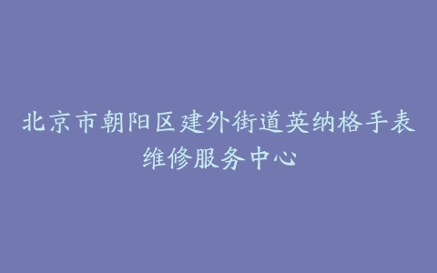 北京市朝阳区建外街道英纳格手表维修服务中心