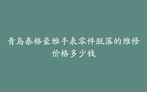 青岛泰格豪雅手表零件脱落的维修价格多少钱