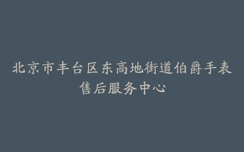 北京市丰台区东高地街道伯爵手表售后服务中心