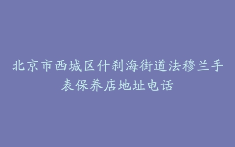 北京市西城区什刹海街道法穆兰手表保养店地址电话