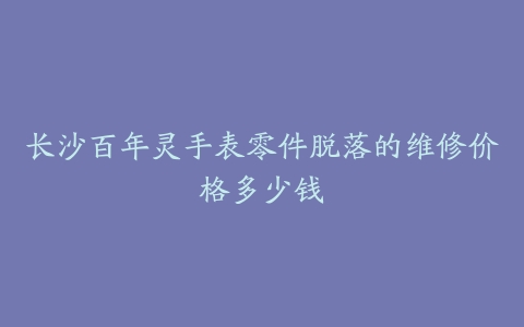 长沙百年灵手表零件脱落的维修价格多少钱