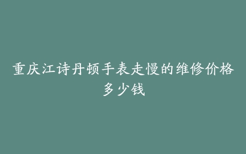 重庆江诗丹顿手表走慢的维修价格多少钱