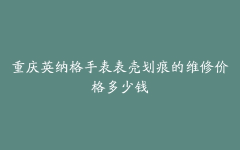 重庆英纳格手表表壳划痕的维修价格多少钱