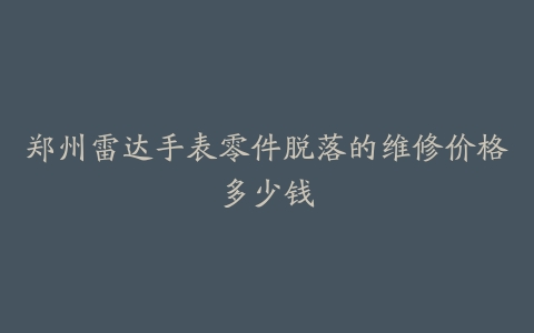 郑州雷达手表零件脱落的维修价格多少钱