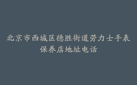 北京市西城区德胜街道劳力士手表保养店地址电话