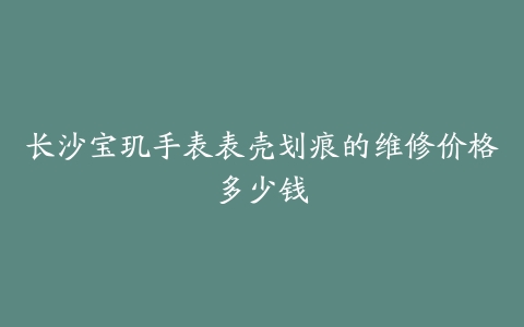 长沙宝玑手表表壳划痕的维修价格多少钱