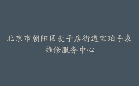 北京市朝阳区麦子店街道宝珀手表维修服务中心