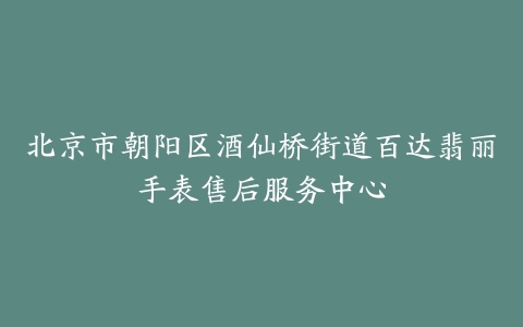 北京市朝阳区酒仙桥街道百达翡丽手表售后服务中心