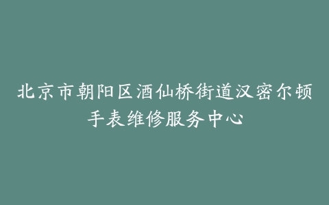 北京市朝阳区酒仙桥街道汉密尔顿手表维修服务中心