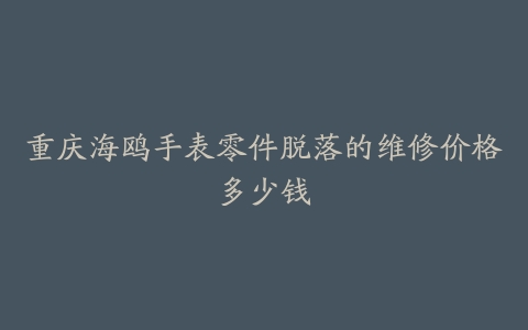 重庆海鸥手表零件脱落的维修价格多少钱