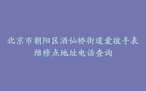 北京市朝阳区酒仙桥街道爱彼手表维修点地址电话查询