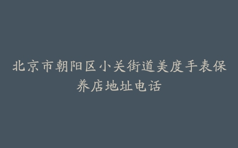 北京市朝阳区小关街道美度手表保养店地址电话