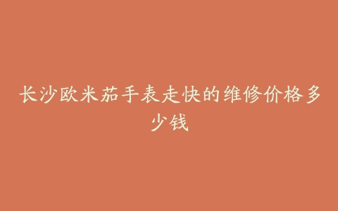 长沙欧米茄手表走快的维修价格多少钱