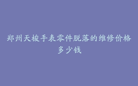 郑州天梭手表零件脱落的维修价格多少钱